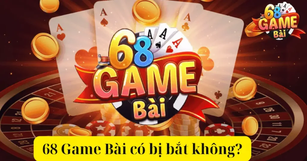 68 game bài có bị bắt không? Đáp án chính xác của tin đồn